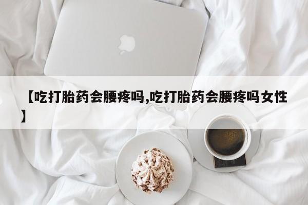 打胎药专卖微信全国包邮【吃打胎药会腰疼吗,吃打胎药会腰疼吗女性】