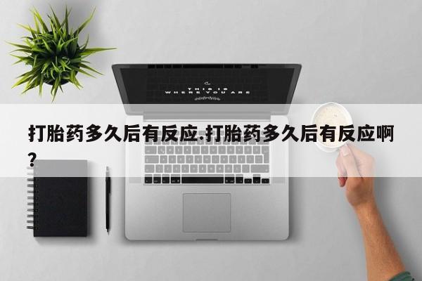 打胎药专卖微信全国包邮打胎药多久后有反应.打胎药多久后有反应啊？
