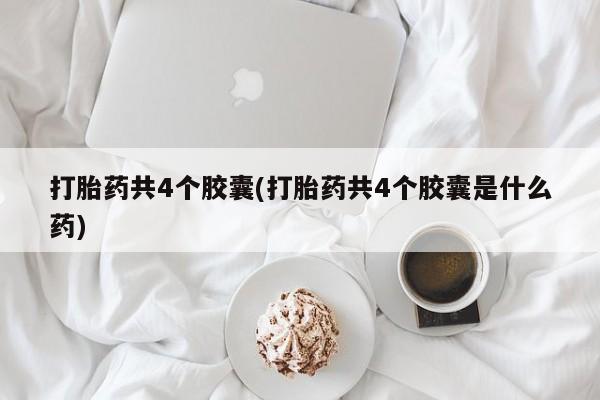 打胎药专卖微信全国包邮打胎药共4个胶囊(打胎药共4个胶囊是什么药)