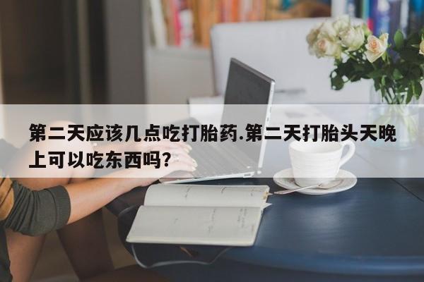 打胎药专卖微信全国包邮第二天应该几点吃打胎药.第二天打胎头天晚上可以吃东西吗？