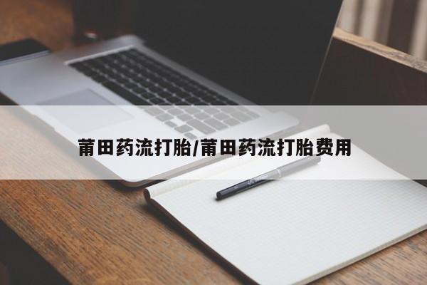 打胎药专卖微信全国包邮莆田药流打胎/莆田药流打胎费用