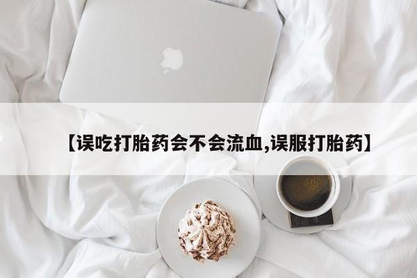 打胎药专卖微信全国包邮【误吃打胎药会不会流血,误服打胎药】