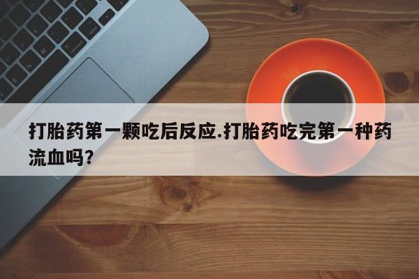 打胎药专卖微信全国包邮打胎药第一颗吃后反应.打胎药吃完第一种药流血吗？