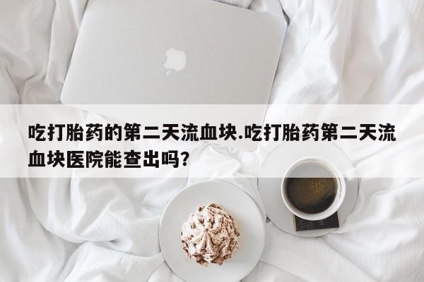 打胎药专卖微信全国包邮吃打胎药的第二天流血块.吃打胎药第二天流血块医院能查出吗？