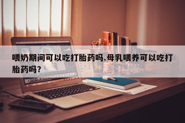 打胎药专卖微信全国包邮喂奶期间可以吃打胎药吗.母乳喂养可以吃打胎药吗？