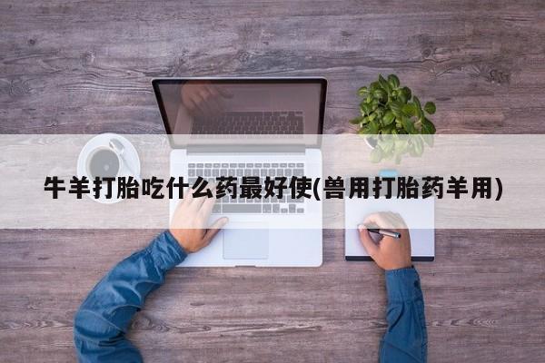 打胎药专卖微信全国包邮牛羊打胎吃什么药最好使(兽用打胎药羊用)