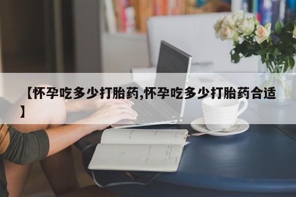打胎药专卖微信全国包邮【怀孕吃多少打胎药,怀孕吃多少打胎药合适】