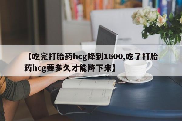 打胎药专卖微信全国包邮【吃完打胎药hcg降到1600,吃了打胎药hcg要多久才能降下来】