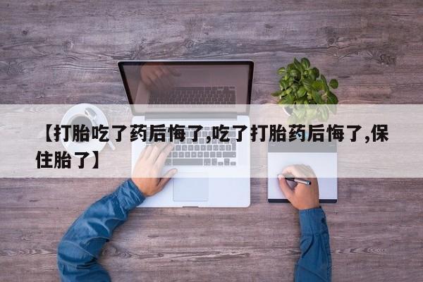 打胎药专卖微信全国包邮【打胎吃了药后悔了,吃了打胎药后悔了,保住胎了】