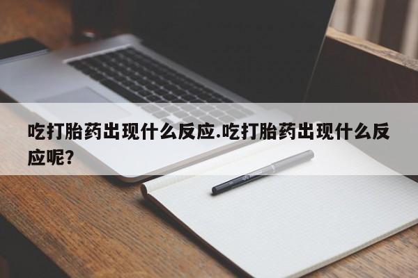 打胎药专卖微信全国包邮吃打胎药出现什么反应.吃打胎药出现什么反应呢？
