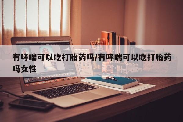 打胎药专卖微信全国包邮有哮喘可以吃打胎药吗/有哮喘可以吃打胎药吗女性