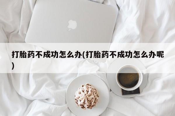 打胎药专卖微信全国包邮打胎药不成功怎么办(打胎药不成功怎么办呢)