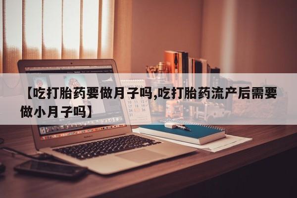 打胎药专卖微信全国包邮【吃打胎药要做月子吗,吃打胎药流产后需要做小月子吗】