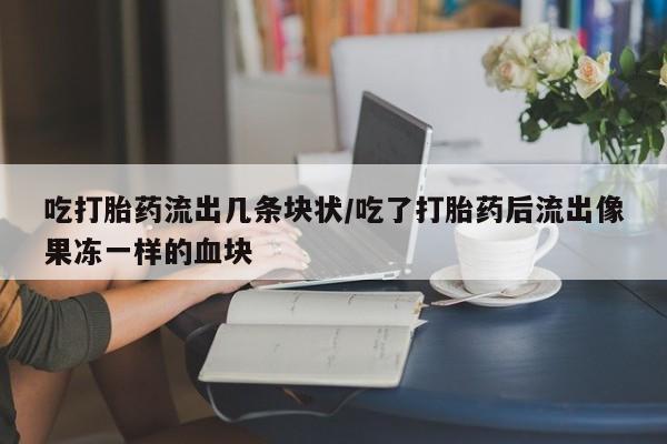 打胎药专卖微信全国包邮吃打胎药流出几条块状/吃了打胎药后流出像果冻一样的血块