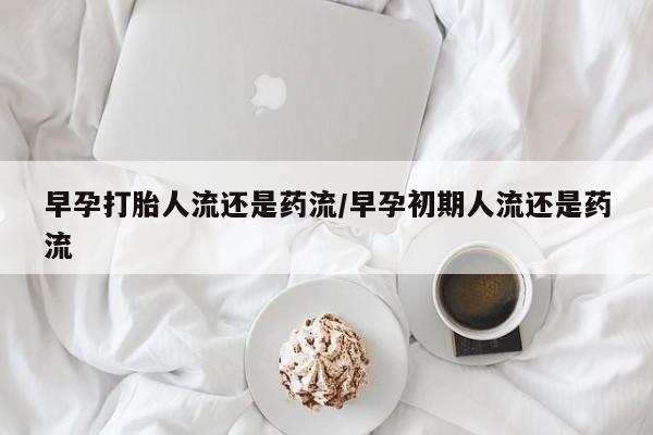 打胎药专卖微信全国包邮早孕打胎人流还是药流/早孕初期人流还是药流