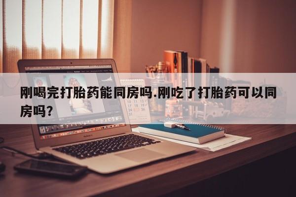打胎药专卖微信全国包邮刚喝完打胎药能同房吗.刚吃了打胎药可以同房吗？