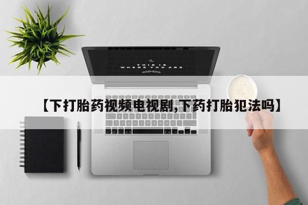 打胎药专卖微信全国包邮【下打胎药视频电视剧,下药打胎犯法吗】