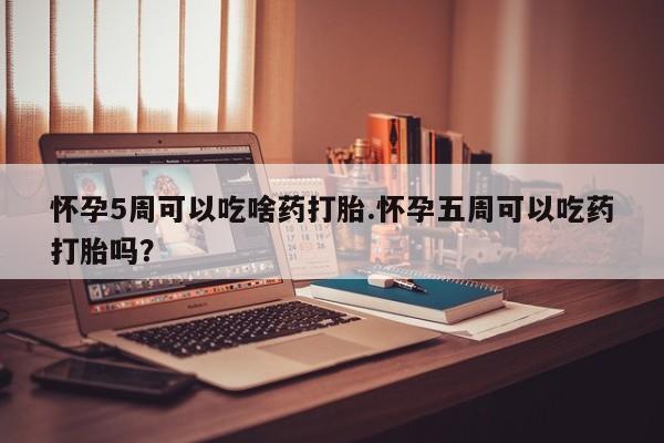 打胎药专卖微信全国包邮怀孕5周可以吃啥药打胎.怀孕五周可以吃药打胎吗？