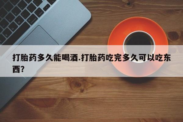 打胎药专卖微信全国包邮打胎药多久能喝酒.打胎药吃完多久可以吃东西？