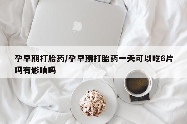 打胎药专卖微信全国包邮孕早期打胎药/孕早期打胎药一天可以吃6片吗有影响吗