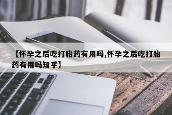 打胎药专卖微信全国包邮【怀孕之后吃打胎药有用吗,怀孕之后吃打胎药有用吗知乎】