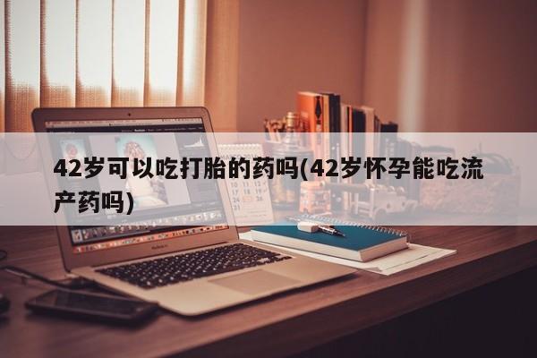 打胎药专卖微信全国包邮42岁可以吃打胎的药吗(42岁怀孕能吃流产药吗)