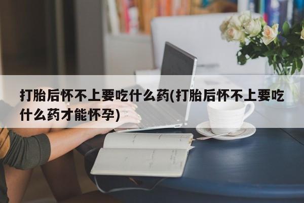 打胎药专卖微信全国包邮打胎后怀不上要吃什么药(打胎后怀不上要吃什么药才能怀孕)