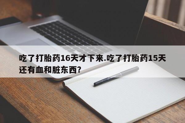 打胎药专卖微信全国包邮吃了打胎药16天才下来.吃了打胎药15天还有血和脏东西？
