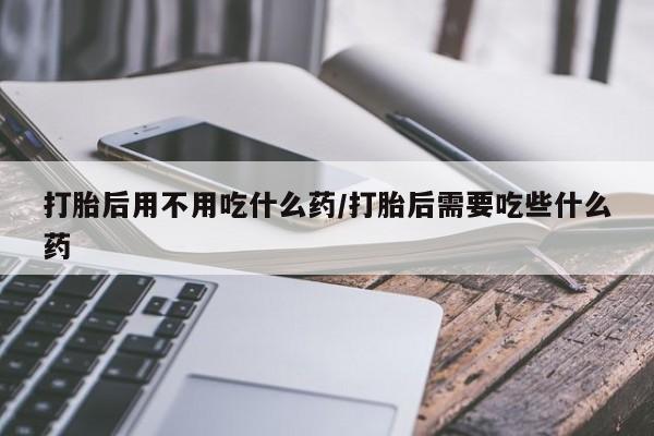 打胎药专卖微信全国包邮打胎后用不用吃什么药/打胎后需要吃些什么药