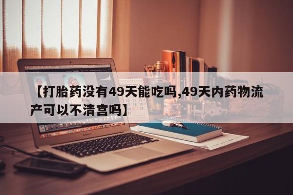 打胎药专卖微信全国包邮【打胎药没有49天能吃吗,49天内药物流产可以不清宫吗】