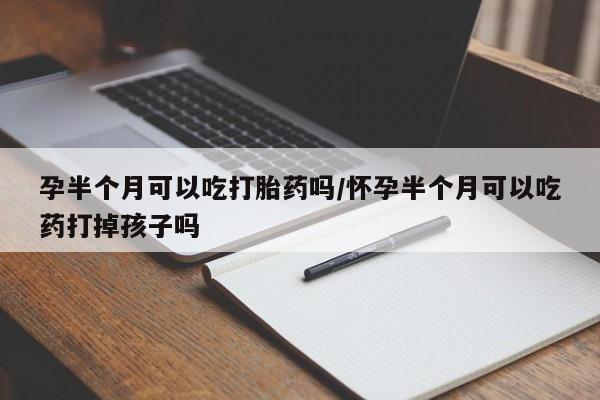 打胎药专卖微信全国包邮孕半个月可以吃打胎药吗/怀孕半个月可以吃药打掉孩子吗
