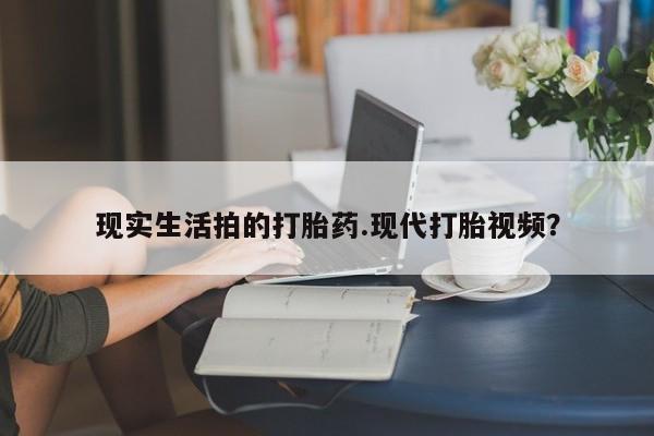 打胎药专卖微信全国包邮现实生活拍的打胎药.现代打胎视频？