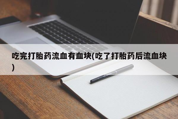打胎药专卖微信全国包邮吃完打胎药流血有血块(吃了打胎药后流血块)