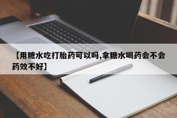 打胎药专卖微信全国包邮【用糖水吃打胎药可以吗,拿糖水喝药会不会药效不好】