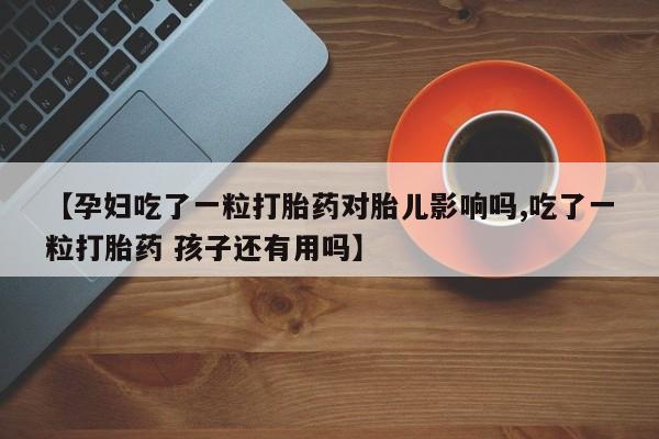 打胎药专卖微信全国包邮【孕妇吃了一粒打胎药对胎儿影响吗,吃了一粒打胎药 孩子还有用吗】