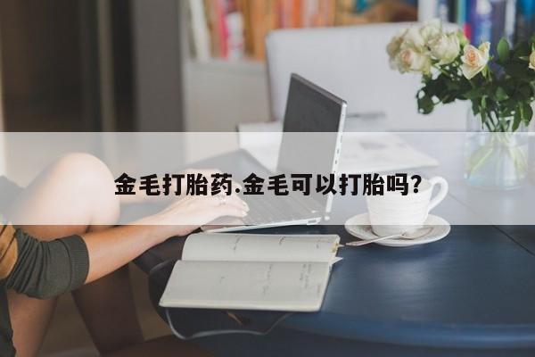 打胎药专卖微信全国包邮金毛打胎药.金毛可以打胎吗？