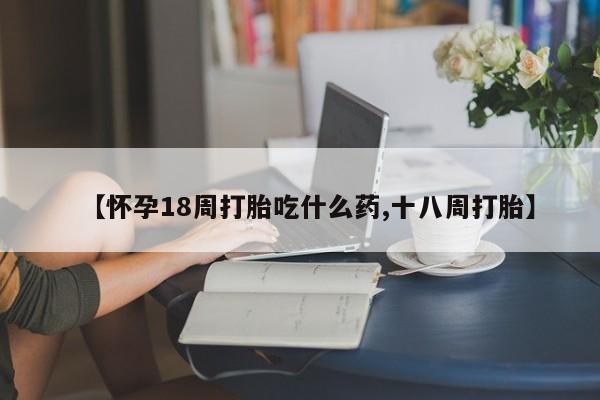 打胎药专卖微信全国包邮【怀孕18周打胎吃什么药,十八周打胎】