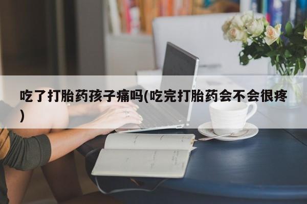 打胎药专卖微信全国包邮吃了打胎药孩子痛吗(吃完打胎药会不会很疼)