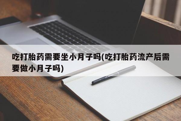 打胎药专卖微信全国包邮吃打胎药需要坐小月子吗(吃打胎药流产后需要做小月子吗)