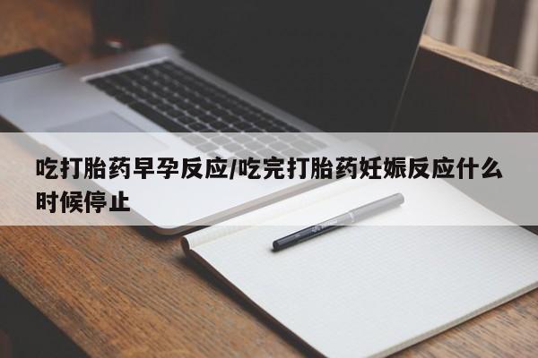 打胎药专卖微信全国包邮吃打胎药早孕反应/吃完打胎药妊娠反应什么时候停止