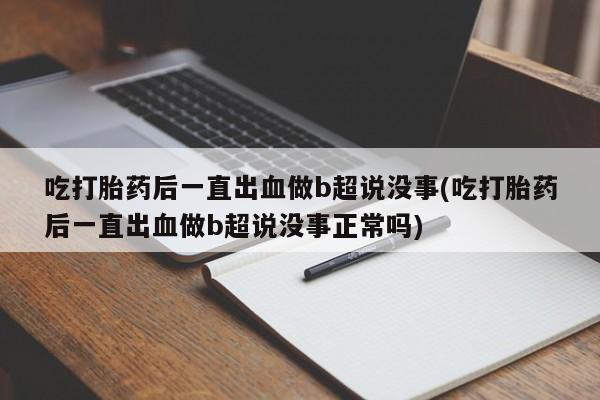 打胎药专卖微信全国包邮吃打胎药后一直出血做b超说没事(吃打胎药后一直出血做b超说没事正常吗)