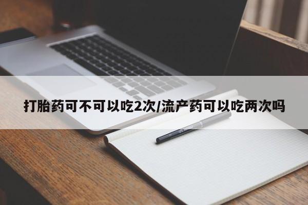 打胎药专卖微信全国包邮打胎药可不可以吃2次/流产药可以吃两次吗